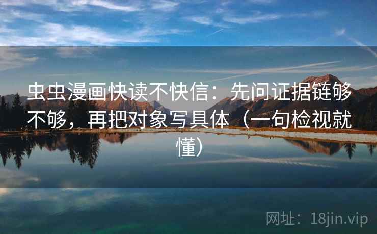虫虫漫画快读不快信：先问证据链够不够，再把对象写具体（一句检视就懂）