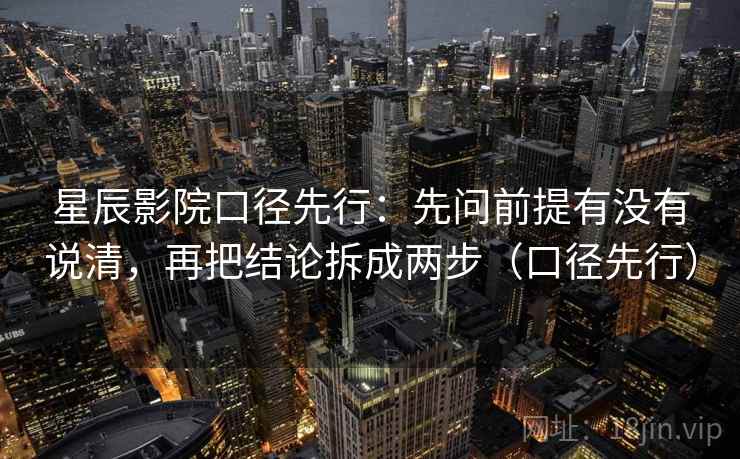 星辰影院口径先行：先问前提有没有说清，再把结论拆成两步（口径先行）