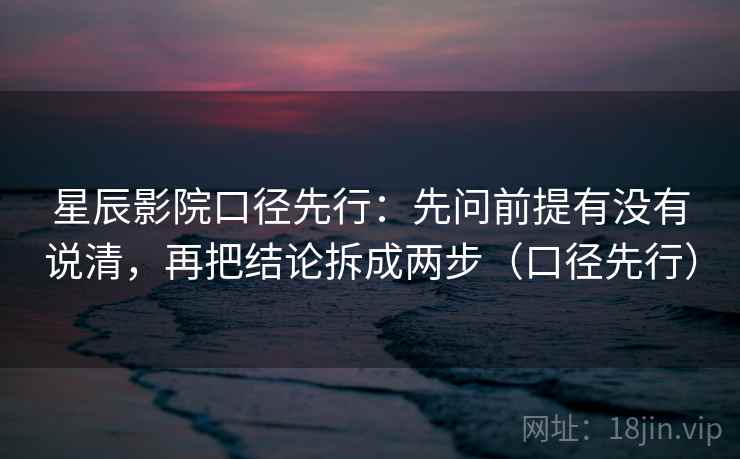星辰影院口径先行：先问前提有没有说清，再把结论拆成两步（口径先行）