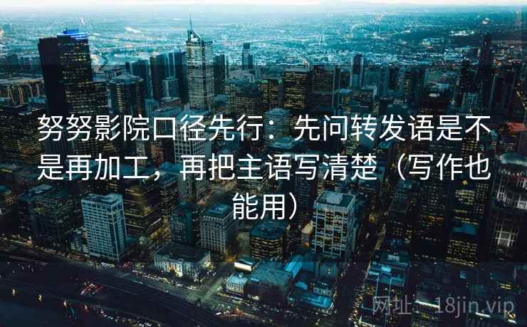 努努影院口径先行：先问转发语是不是再加工，再把主语写清楚（写作也能用）