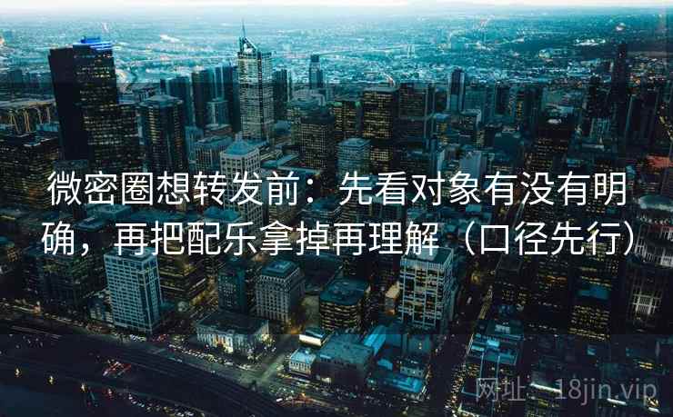 微密圈想转发前：先看对象有没有明确，再把配乐拿掉再理解（口径先行）