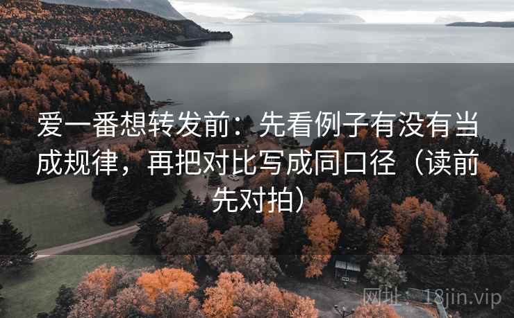 爱一番想转发前：先看例子有没有当成规律，再把对比写成同口径（读前先对拍）
