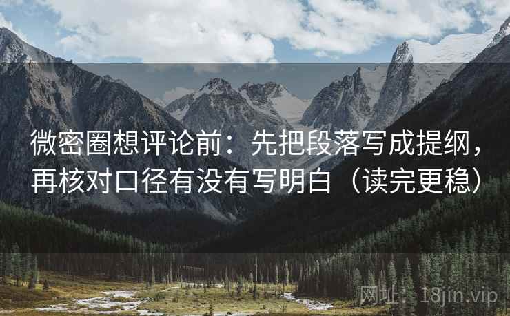 微密圈想评论前：先把段落写成提纲，再核对口径有没有写明白（读完更稳）
