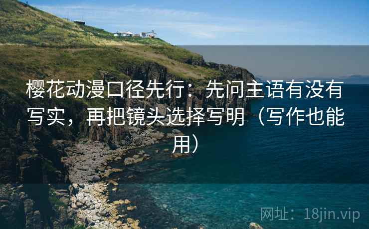 樱花动漫口径先行：先问主语有没有写实，再把镜头选择写明（写作也能用）