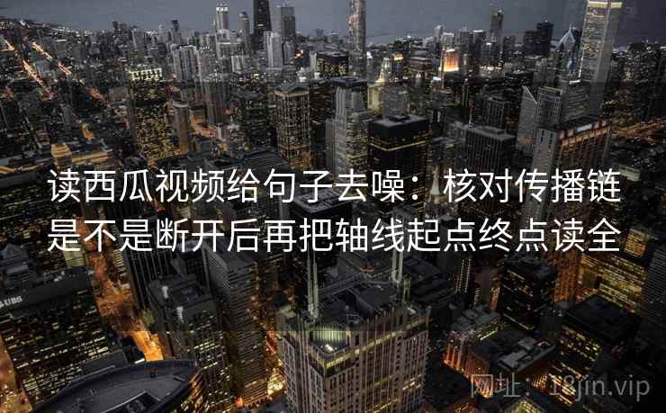读西瓜视频给句子去噪：核对传播链是不是断开后再把轴线起点终点读全
