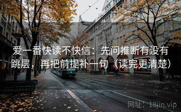 爱一番快读不快信：先问推断有没有跳层，再把前提补一句（读完更清楚）