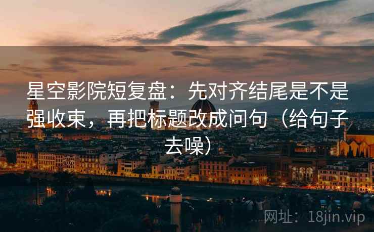 星空影院短复盘：先对齐结尾是不是强收束，再把标题改成问句（给句子去噪）