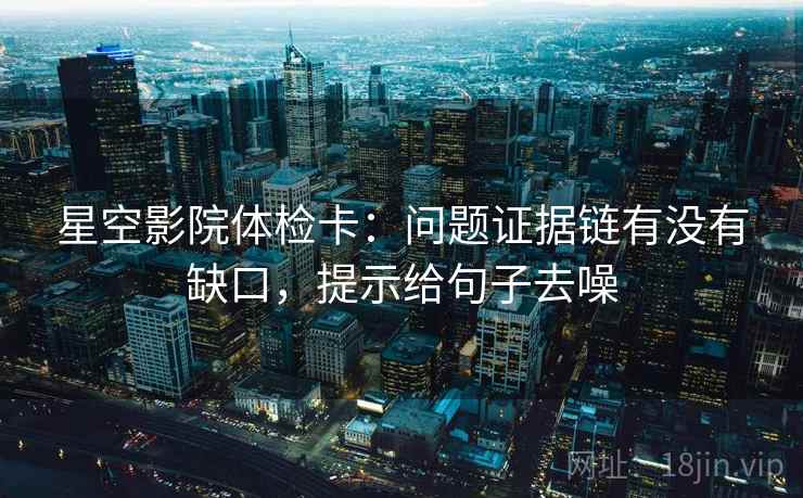 星空影院体检卡：问题证据链有没有缺口，提示给句子去噪