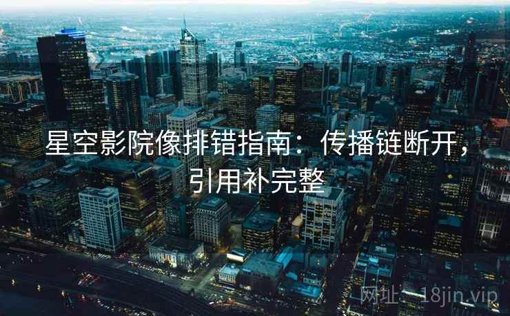 星空影院像排错指南：传播链断开，引用补完整