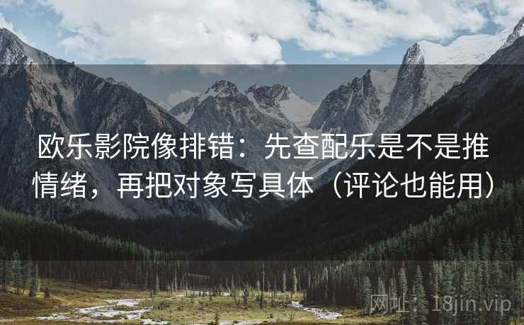 欧乐影院像排错：先查配乐是不是推情绪，再把对象写具体（评论也能用）