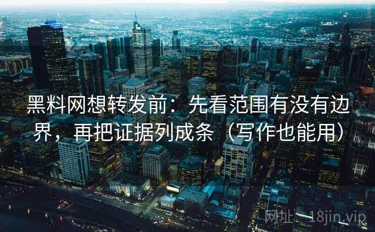 黑料网想转发前：先看范围有没有边界，再把证据列成条（写作也能用）
