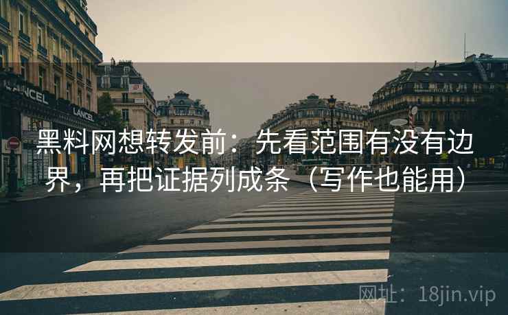 黑料网想转发前：先看范围有没有边界，再把证据列成条（写作也能用）