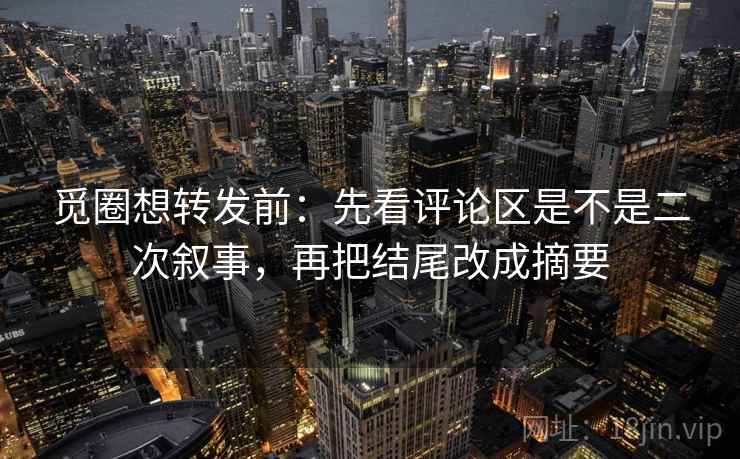 觅圈想转发前：先看评论区是不是二次叙事，再把结尾改成摘要