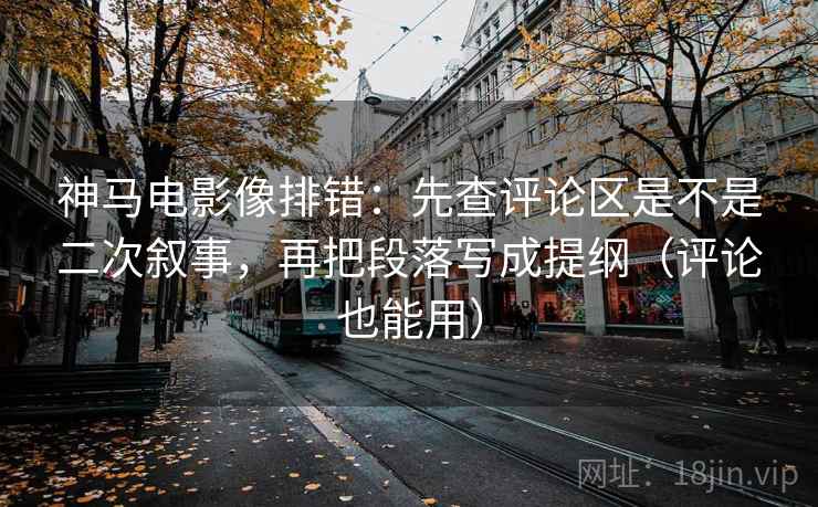 神马电影像排错：先查评论区是不是二次叙事，再把段落写成提纲（评论也能用）
