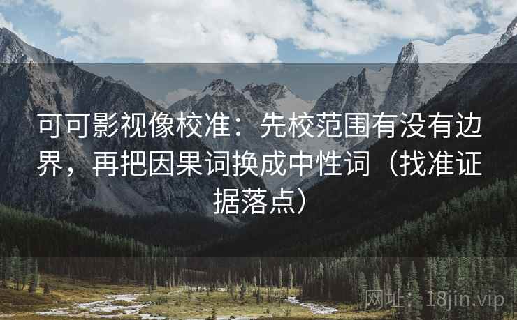 可可影视像校准：先校范围有没有边界，再把因果词换成中性词（找准证据落点）