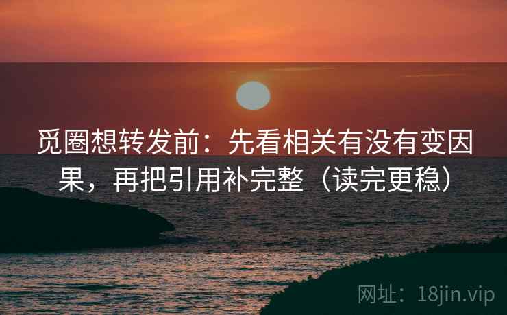 觅圈想转发前：先看相关有没有变因果，再把引用补完整（读完更稳）