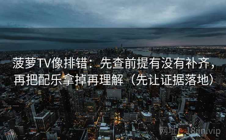 菠萝TV像排错：先查前提有没有补齐，再把配乐拿掉再理解（先让证据落地）