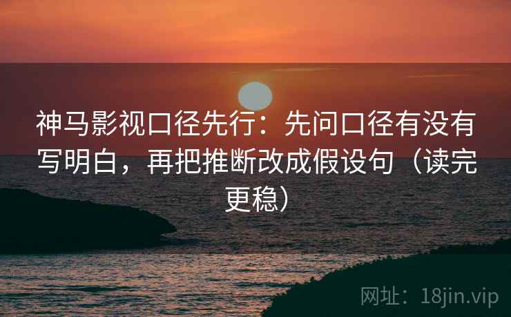 神马影视口径先行：先问口径有没有写明白，再把推断改成假设句（读完更稳）