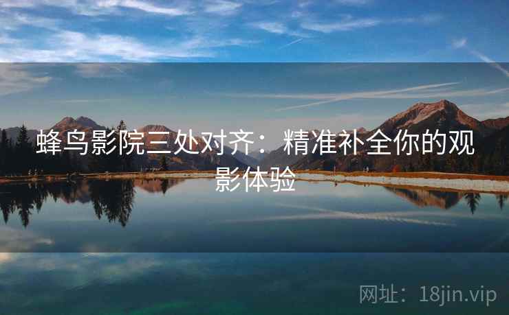 蜂鸟影院三处对齐：精准补全你的观影体验