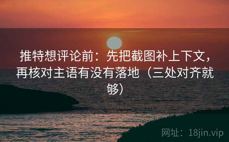 推特想评论前：先把截图补上下文，再核对主语有没有落地（三处对齐就够）