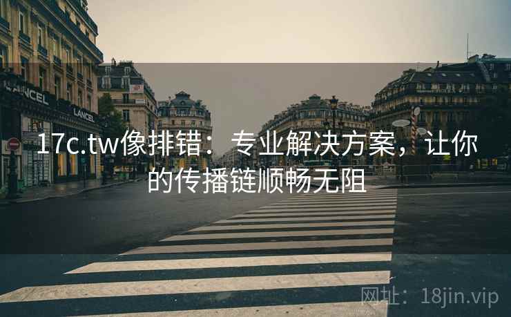 17c.tw像排错：专业解决方案，让你的传播链顺畅无阻  第2张