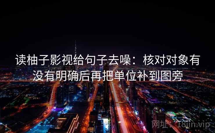 读柚子影视给句子去噪：核对对象有没有明确后再把单位补到图旁