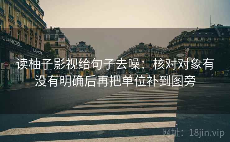 读柚子影视给句子去噪：核对对象有没有明确后再把单位补到图旁