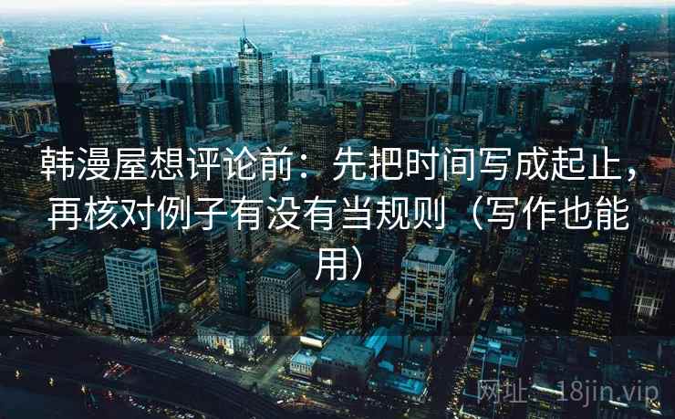 韩漫屋想评论前：先把时间写成起止，再核对例子有没有当规则（写作也能用）