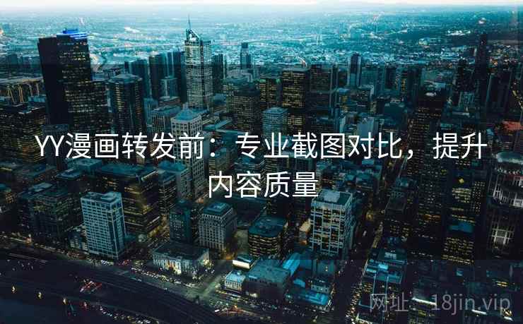 YY漫画转发前：专业截图对比，提升内容质量