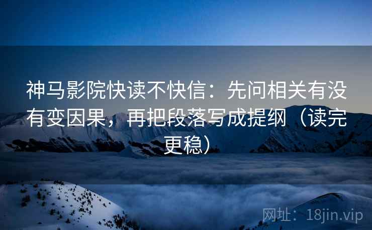神马影院快读不快信：先问相关有没有变因果，再把段落写成提纲（读完更稳）