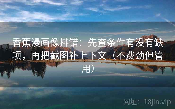 香蕉漫画像排错：先查条件有没有缺项，再把截图补上下文（不费劲但管用）