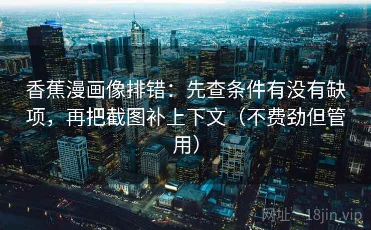 香蕉漫画像排错：先查条件有没有缺项，再把截图补上下文（不费劲但管用）  第2张