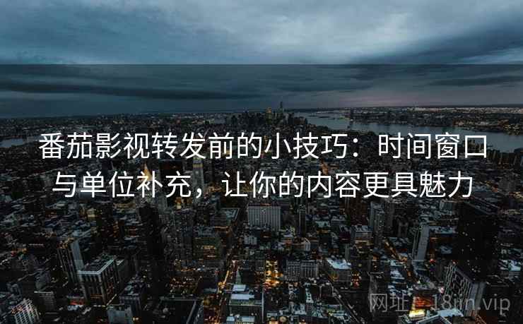 番茄影视转发前的小技巧：时间窗口与单位补充，让你的内容更具魅力  第2张