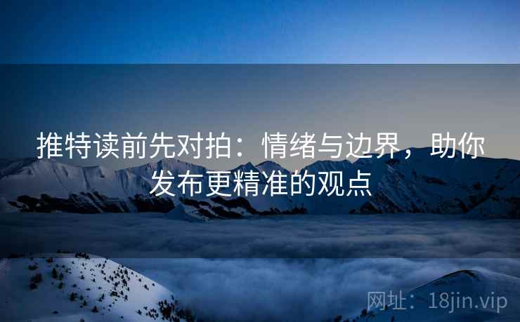 推特读前先对拍：情绪与边界，助你发布更精准的观点
