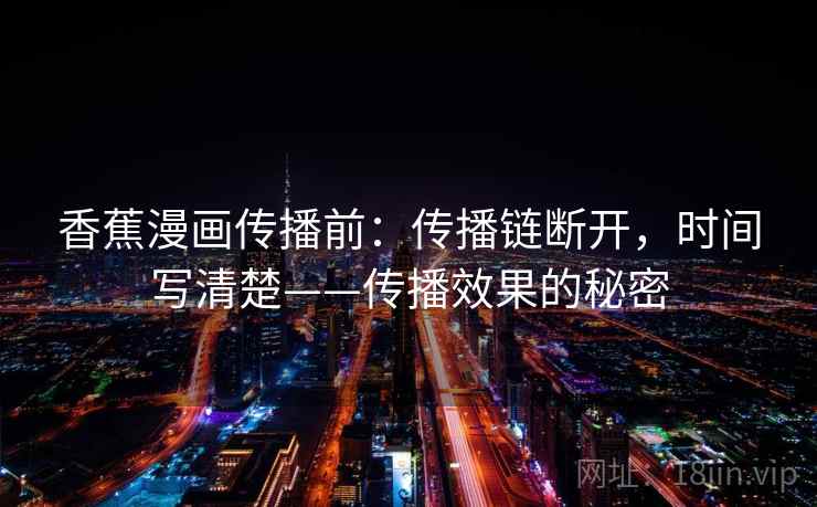 香蕉漫画传播前：传播链断开，时间写清楚——传播效果的秘密