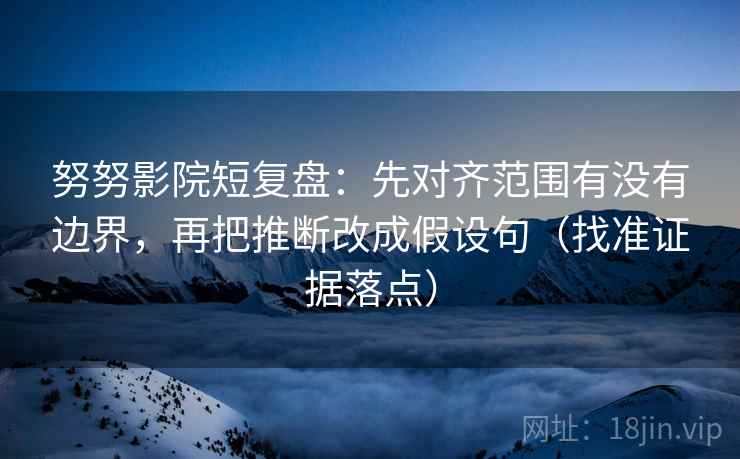 努努影院短复盘：先对齐范围有没有边界，再把推断改成假设句（找准证据落点）  第2张