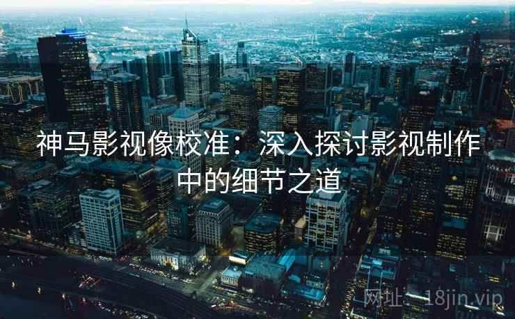 神马影视像校准：深入探讨影视制作中的细节之道