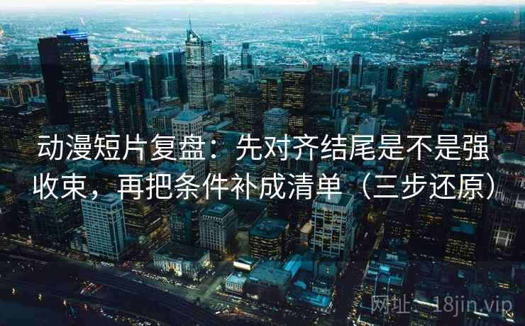 动漫短片复盘：先对齐结尾是不是强收束，再把条件补成清单（三步还原）  第2张