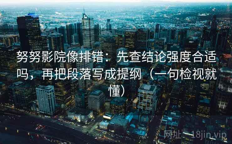 努努影院像排错：先查结论强度合适吗，再把段落写成提纲（一句检视就懂）  第2张