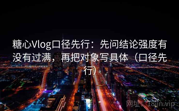 糖心Vlog口径先行：先问结论强度有没有过满，再把对象写具体（口径先行）  第2张