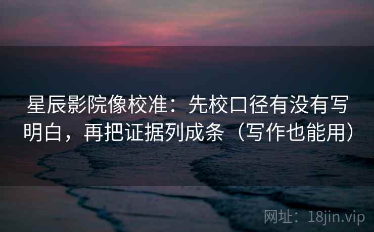 星辰影院像校准：先校口径有没有写明白，再把证据列成条（写作也能用）