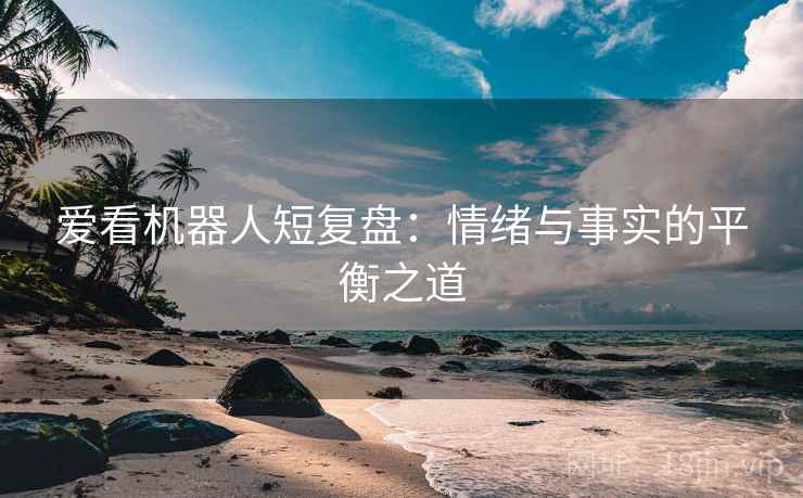 爱看机器人短复盘：情绪与事实的平衡之道  第2张