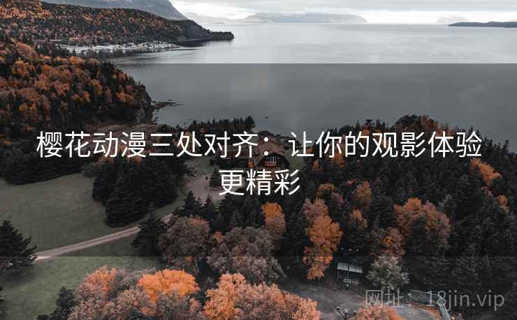 樱花动漫三处对齐：让你的观影体验更精彩
