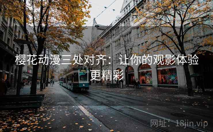 樱花动漫三处对齐：让你的观影体验更精彩
