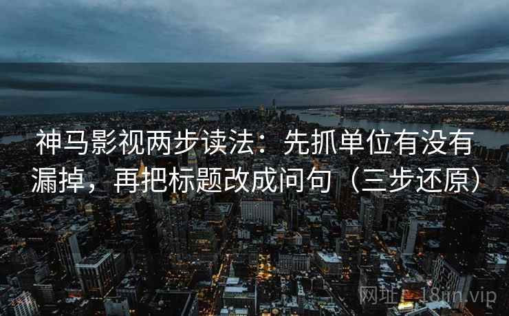 神马影视两步读法：先抓单位有没有漏掉，再把标题改成问句（三步还原）