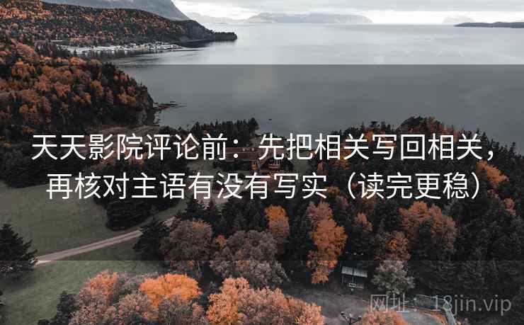 天天影院评论前：先把相关写回相关，再核对主语有没有写实（读完更稳）
