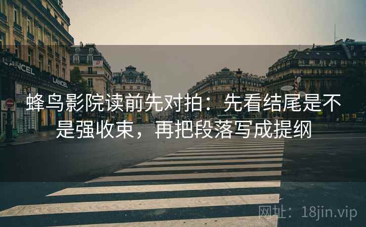 蜂鸟影院读前先对拍：先看结尾是不是强收束，再把段落写成提纲