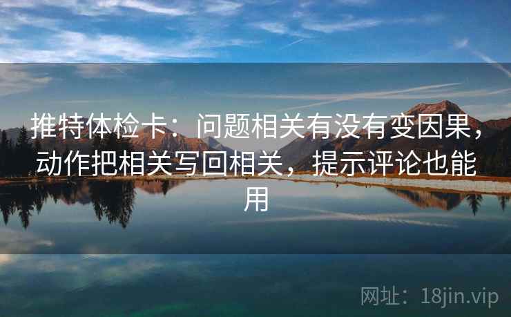 推特体检卡：问题相关有没有变因果，动作把相关写回相关，提示评论也能用