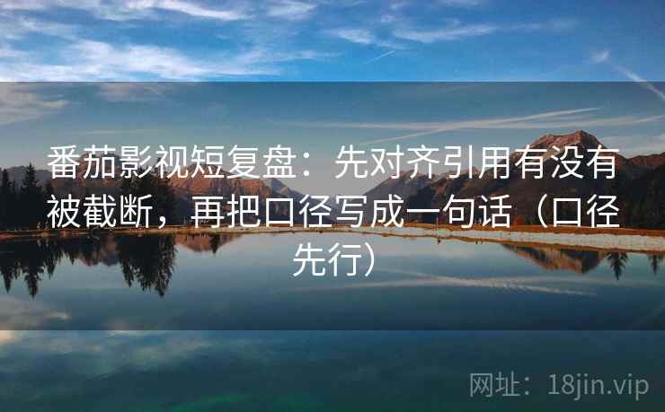 番茄影视短复盘：先对齐引用有没有被截断，再把口径写成一句话（口径先行）
