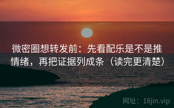 微密圈想转发前：先看配乐是不是推情绪，再把证据列成条（读完更清楚）